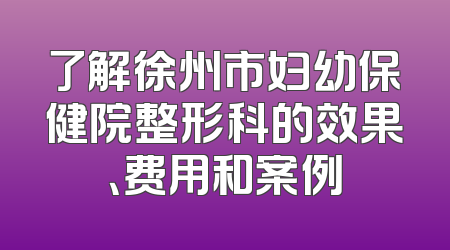 了解徐州市妇幼保健院整形科的效果、费用和案例
