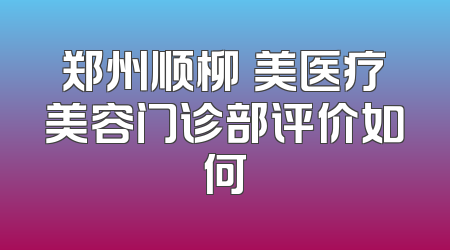 郑州顺柳姮美医疗美容门诊部评价如何