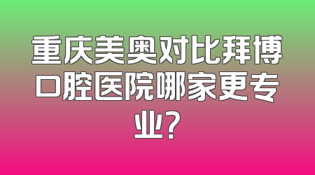 重庆美奥对比拜博口腔医院哪家更专业？