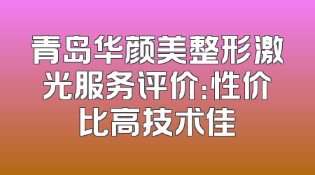 青岛华颜美整形激光服务评价：性价比高技术佳