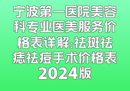 宁波第一医院美容科专业医美服务价格表详解：祛斑祛痣祛痘手术价格表2024版