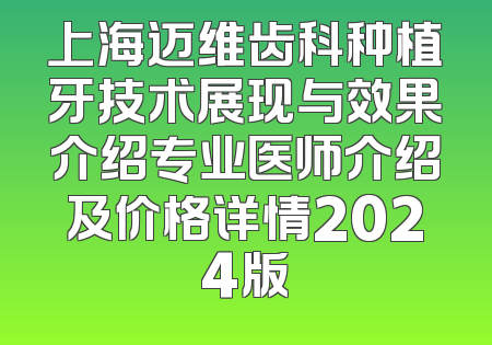 上海迈维齿科种植牙技术展现与效果介绍专业医师介绍及价格详情2024版