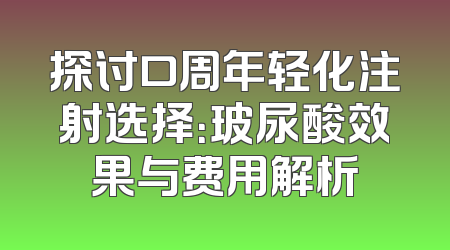 探讨口周年轻化注射选择：玻尿酸效果与费用解析