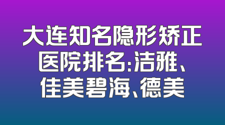 大连知名隐形矫正医院排名：洁雅、佳美碧海、德美