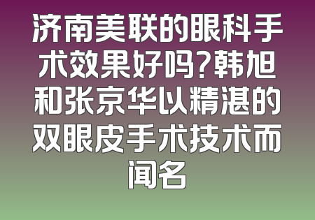 济南美联的眼科手术效果好吗？韩旭和张京华以精湛的双眼皮手术技术而闻名