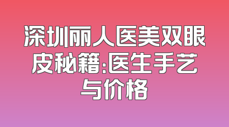 深圳丽人医美双眼皮秘籍：医生手艺与价格