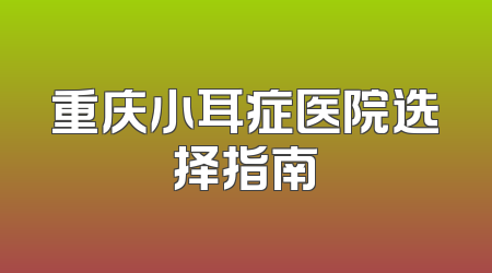 重庆小耳症医院选择指南
