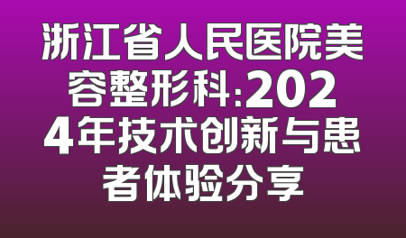 浙江省人民医院美容整形科：2024年技术创新与患者体验分享