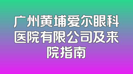 广州黄埔爱尔眼科医院有限公司及来院指南