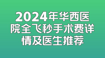 2024年华西医院全飞秒手术费详情及医生推荐