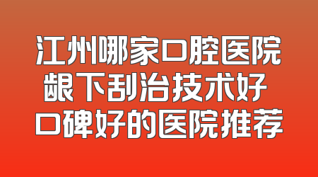 江州哪家口腔医院龈下刮治技术好 口碑好的医院推荐