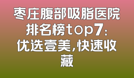 枣庄腹部吸脂医院排名榜top7：优选壹美，快速收藏