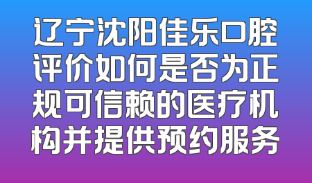 辽宁沈阳佳乐口腔评价如何是否为正规可信赖的医疗机构并提供预约服务