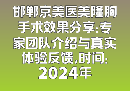 邯郸京美医美隆胸手术效果分享：专家团队介绍与真实体验反馈，时间：2024年