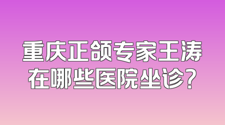 重庆正颌专家王涛在哪些医院坐诊？