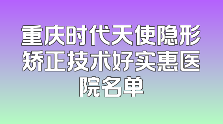 重庆时代天使隐形矫正技术好实惠医院名单