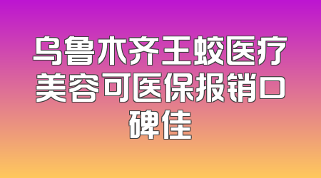 乌鲁木齐王蛟医疗美容可医保报销口碑佳