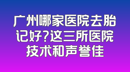 广州哪家医院去胎记好？这三所医院技术和声誉佳