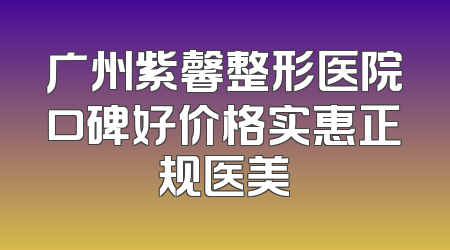 广州紫馨整形医院口碑好价格实惠正规医美
