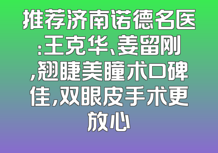 推荐济南诺德名医：王克华、姜留刚，翘睫美瞳术口碑佳，双眼皮手术更放心