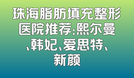 珠海脂肪填充整形医院推荐：熙尔曼、韩妃、爱思特、新颜