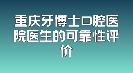 重庆牙博士口腔医院医生的可靠性评价