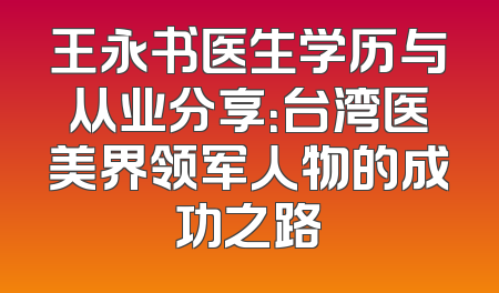 王永书医生学历与从业分享：台湾医美界领军人物的成功之路