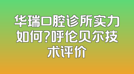 华瑞口腔诊所实力如何？呼伦贝尔技术评价