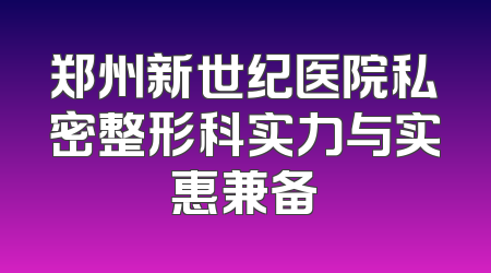 郑州新世纪医院私密整形科实力与实惠兼备