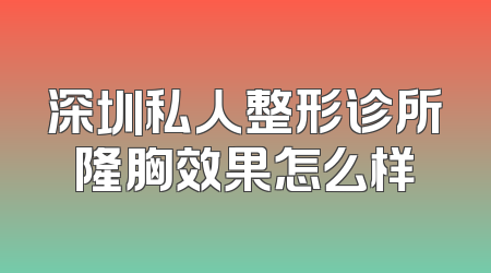 深圳私人整形诊所隆胸效果怎么样