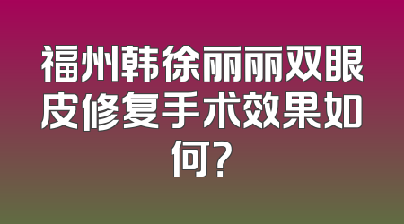 福州韩徐丽丽双眼皮修复手术效果如何？