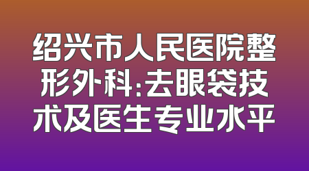 绍兴市人民医院整形外科：去眼袋技术及医生专业水平