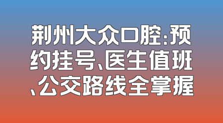 荆州大众口腔：预约挂号、医生值班、公交路线全掌握