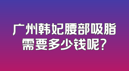 广州韩妃腰部吸脂需要多少钱呢?