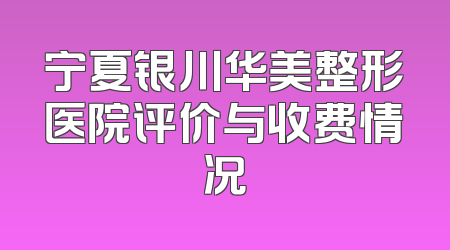 宁夏银川华美整形医院评价与收费情况