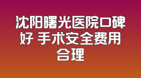 沈阳曙光医院口碑好 手术安全费用合理