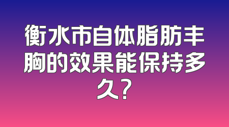 衡水市自体脂肪丰胸的效果能保持多久?