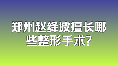 郑州赵绛波擅长哪些整形手术？