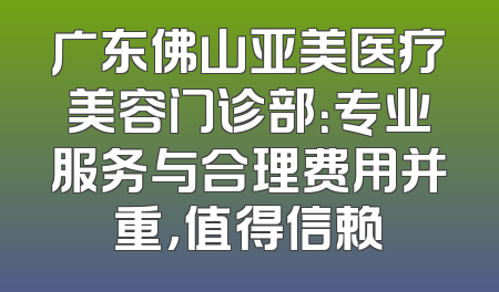 广东佛山亚美医疗美容门诊部：专业服务与合理费用并重，值得信赖