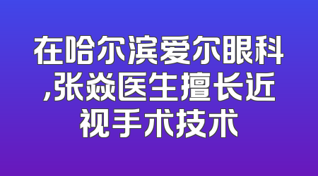 在哈尔滨爱尔眼科，张焱医生擅长近视手术技术