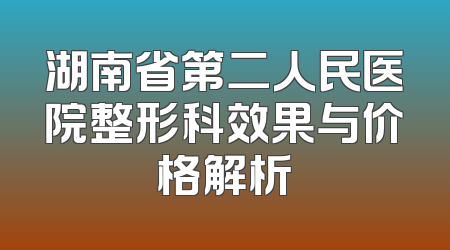 湖南省第二人民医院整形科效果与价格解析