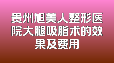 贵州旭美人整形医院大腿吸脂术的效果及费用