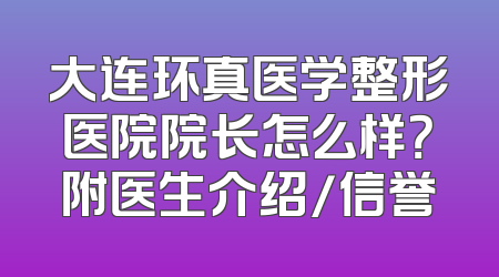 大连环真医学整形医院院长怎么样？附医生介绍/信誉