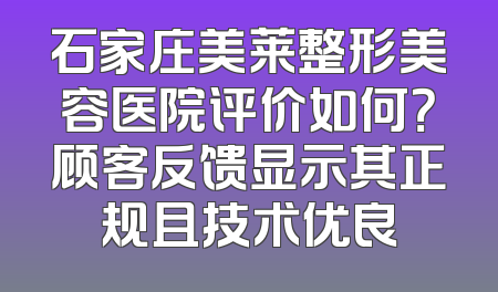 石家庄美莱整形美容医院评价如何？顾客反馈显示其正规且技术优良