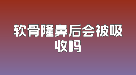 软骨隆鼻后会被吸收吗