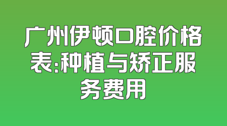 广州伊顿口腔价格表：种植与矫正服务费用