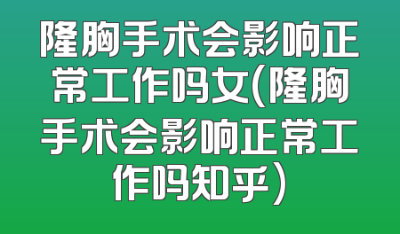 隆胸手术会影响正常工作吗女(隆胸手术会影响正常工作吗知乎)