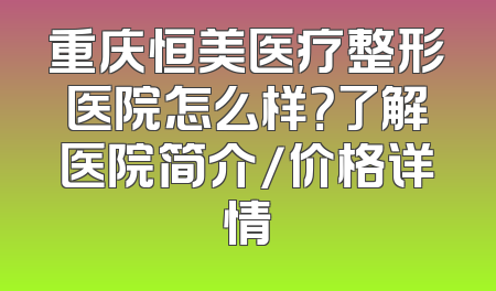 重庆恒美医疗整形医院怎么样？了解医院简介/价格详情