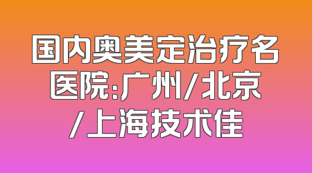 国内奥美定治疗名医院：广州/北京/上海技术佳