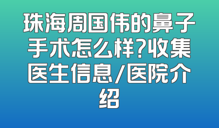 珠海周国伟的鼻子手术怎么样？收集医生信息/医院介绍